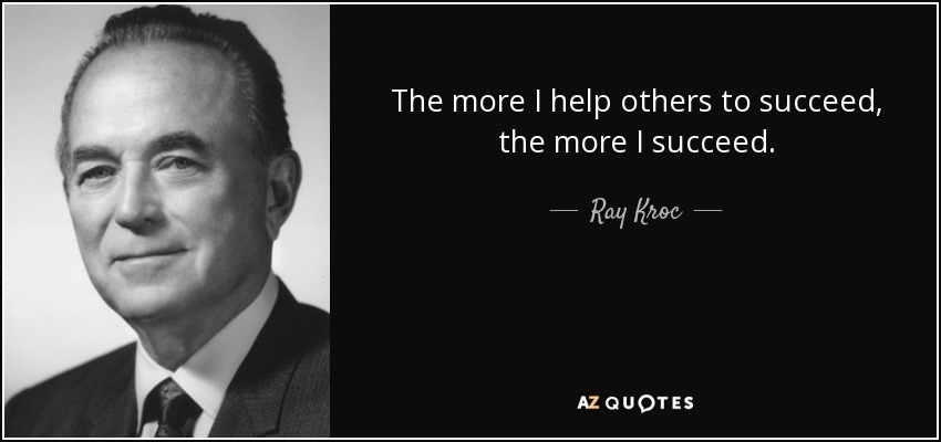 The more I help others to succeed, the more I succeed. - Ray Kroc