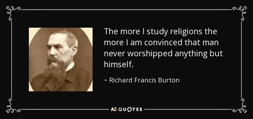 The more I study religions the more I am convinced that man never worshipped anything but himself. - Richard Francis Burton