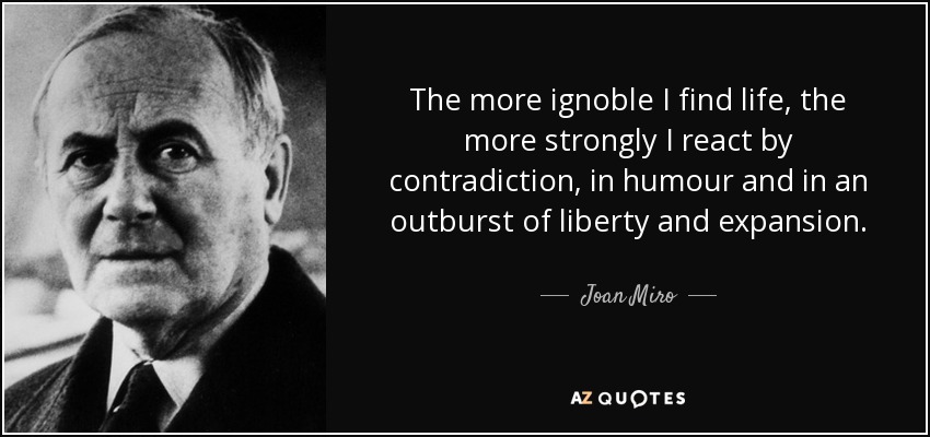 The more ignoble I find life, the more strongly I react by contradiction, in humour and in an outburst of liberty and expansion. - Joan Miro