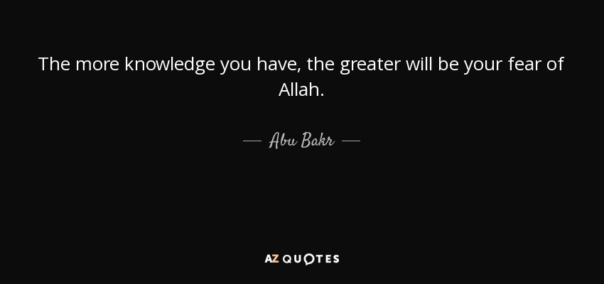 The more knowledge you have, the greater will be your fear of Allah. - Abu Bakr