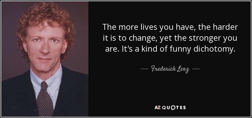 The more lives you have, the harder it is to change, yet the stronger you are. It's a kind of funny dichotomy. - Frederick Lenz