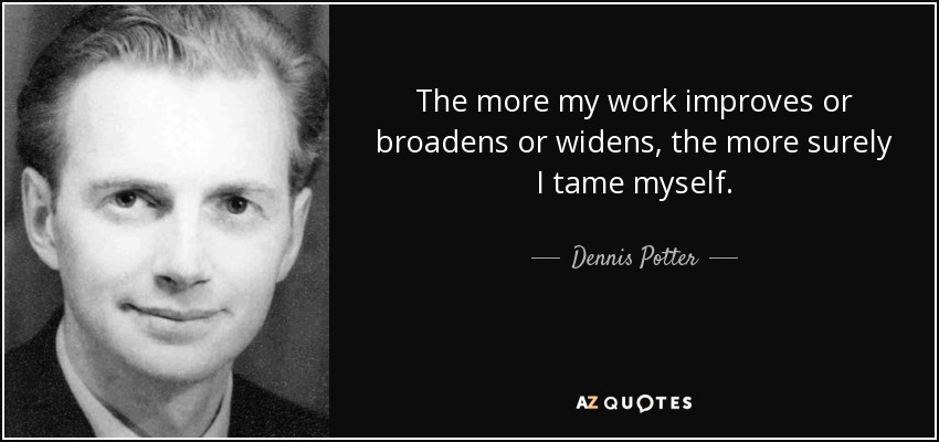 The more my work improves or broadens or widens, the more surely I tame myself. - Dennis Potter