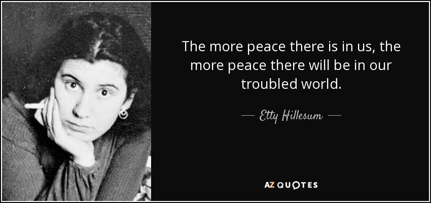 The more peace there is in us, the more peace there will be in our troubled world. - Etty Hillesum