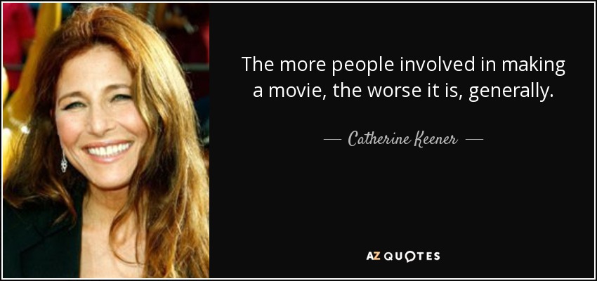 The more people involved in making a movie, the worse it is, generally. - Catherine Keener