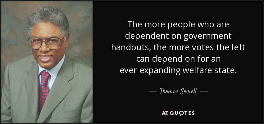 The more people who are dependent on government handouts, the more votes the left can depend on for an ever-expanding welfare state. - Thomas Sowell