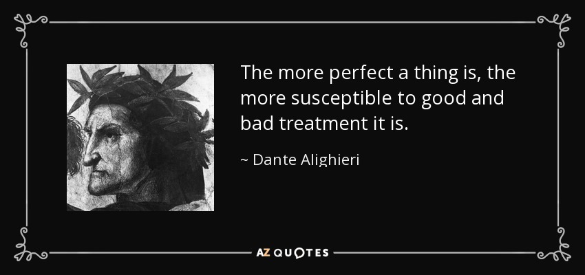 The more perfect a thing is, the more susceptible to good and bad treatment it is. - Dante Alighieri