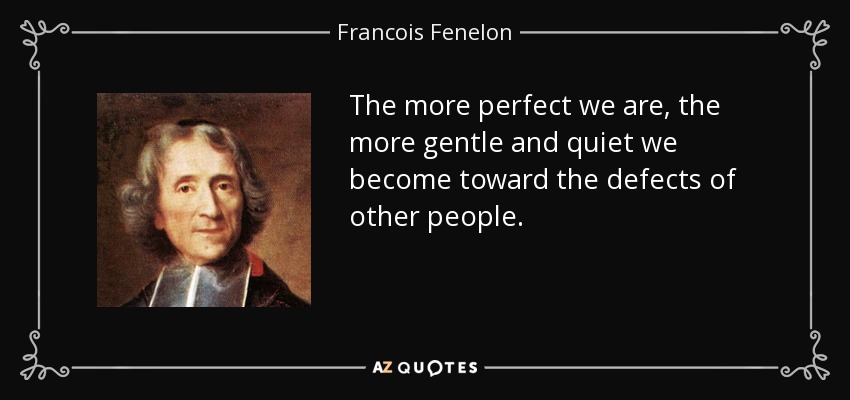 The more perfect we are, the more gentle and quiet we become toward the defects of other people. - Francois Fenelon