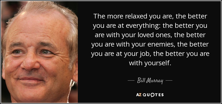 The more relaxed you are, the better you are at everything: the better you are with your loved ones, the better you are with your enemies, the better you are at your job, the better you are with yourself. - Bill Murray