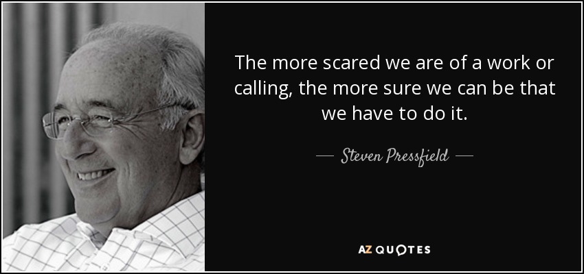 The more scared we are of a work or calling, the more sure we can be that we have to do it. - Steven Pressfield