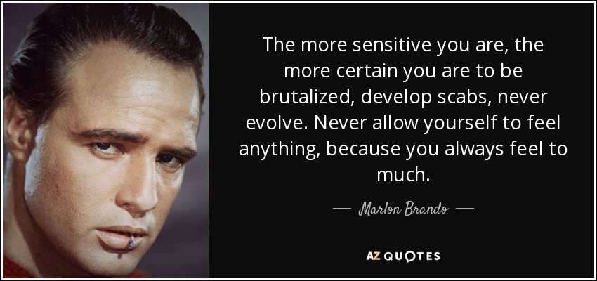 The more sensitive you are, the more certain you are to be brutalized, develop scabs, never evolve. Never allow yourself to feel anything, because you always feel to much. - Marlon Brando