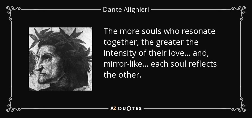 The more souls who resonate together, the greater the intensity of their love... and, mirror-like... each soul reflects the other. - Dante Alighieri