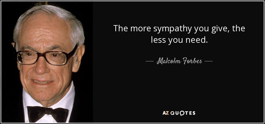 The more sympathy you give, the less you need. - Malcolm Forbes