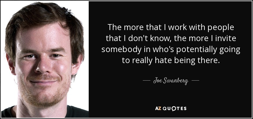 The more that I work with people that I don't know, the more I invite somebody in who's potentially going to really hate being there. - Joe Swanberg