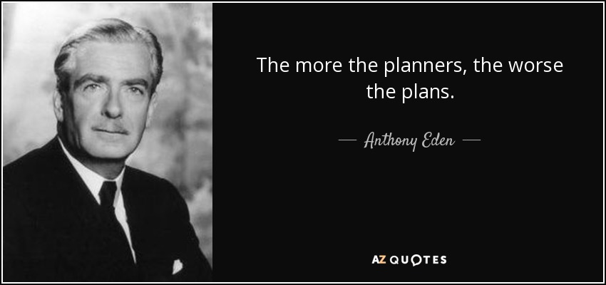 The more the planners, the worse the plans. - Anthony Eden