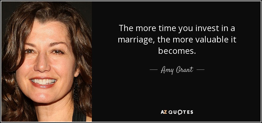 The more time you invest in a marriage, the more valuable it becomes. - Amy Grant