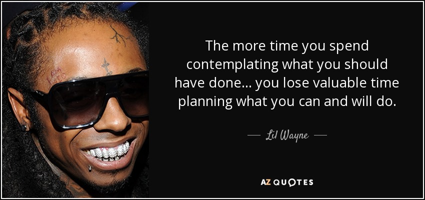 The more time you spend contemplating what you should have done... you lose valuable time planning what you can and will do. - Lil Wayne