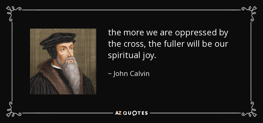 the more we are oppressed by the cross, the fuller will be our spiritual joy. - John Calvin