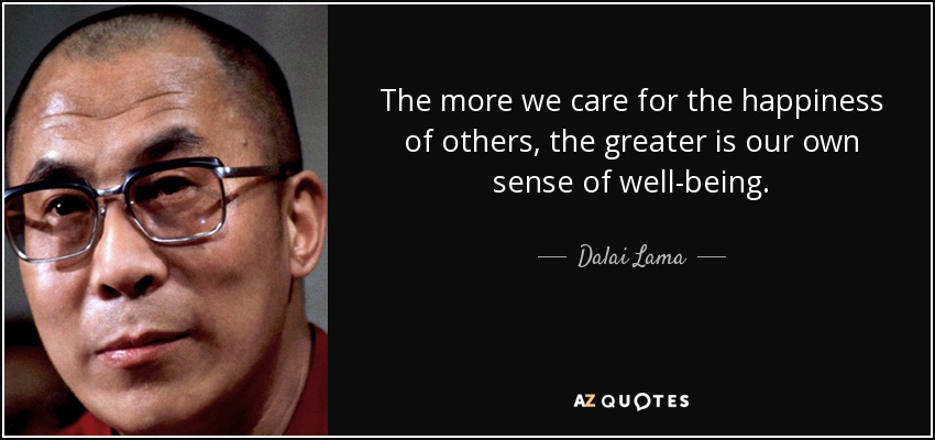 The more we care for the happiness of others, the greater is our own sense of well-being. - Dalai Lama