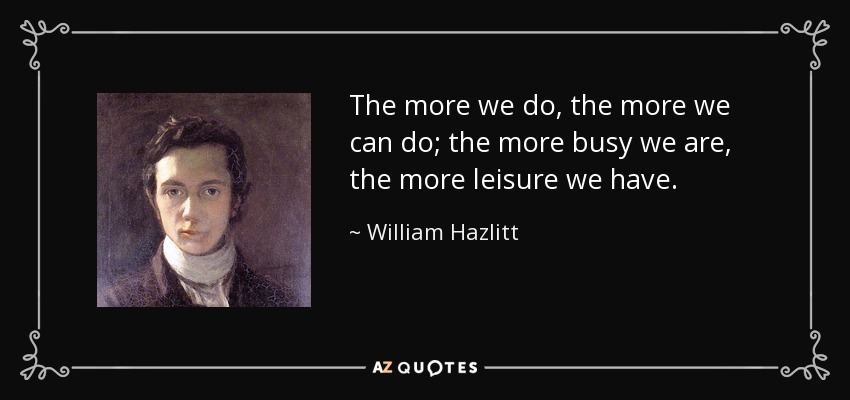 The more we do, the more we can do; the more busy we are, the more leisure we have. - William Hazlitt