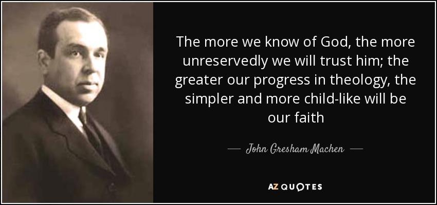 The more we know of God, the more unreservedly we will trust him; the greater our progress in theology, the simpler and more child-like will be our faith - John Gresham Machen