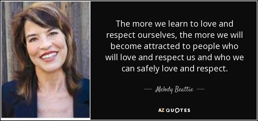 The more we learn to love and respect ourselves, the more we will become attracted to people who will love and respect us and who we can safely love and respect. - Melody Beattie
