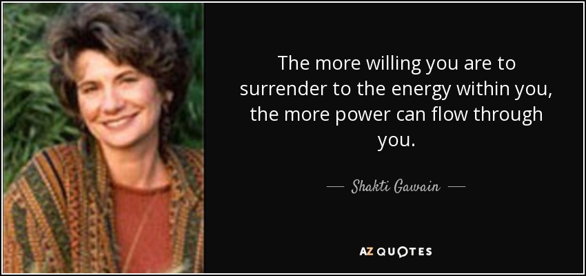The more willing you are to surrender to the energy within you, the more power can flow through you. - Shakti Gawain