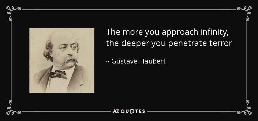 The more you approach infinity, the deeper you penetrate terror - Gustave Flaubert