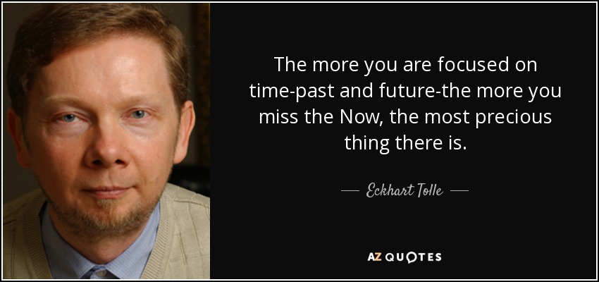 The more you are focused on time-past and future-the more you miss the Now, the most precious thing there is. - Eckhart Tolle