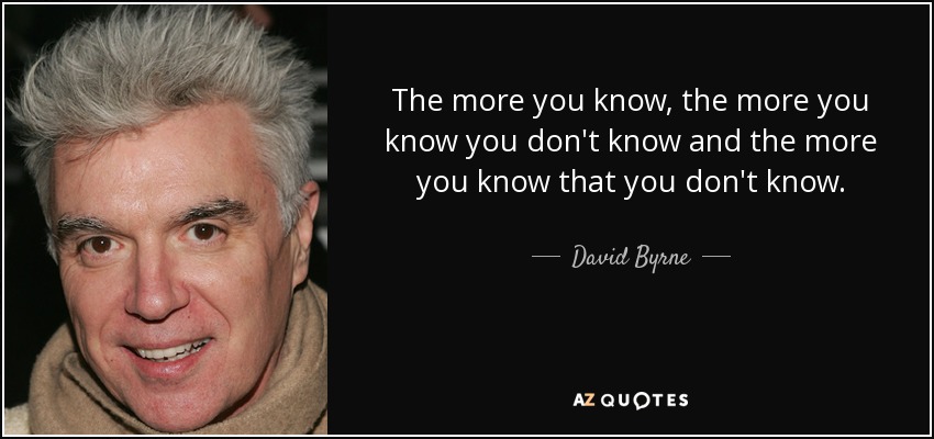 The more you know, the more you know you don't know and the more you know that you don't know. - David Byrne