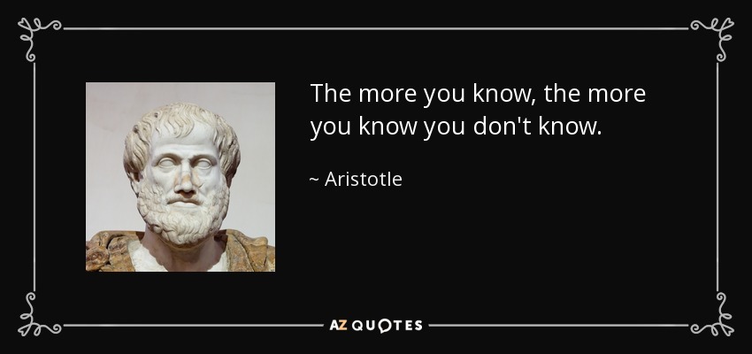 The more you know, the more you know you don't know. - Aristotle