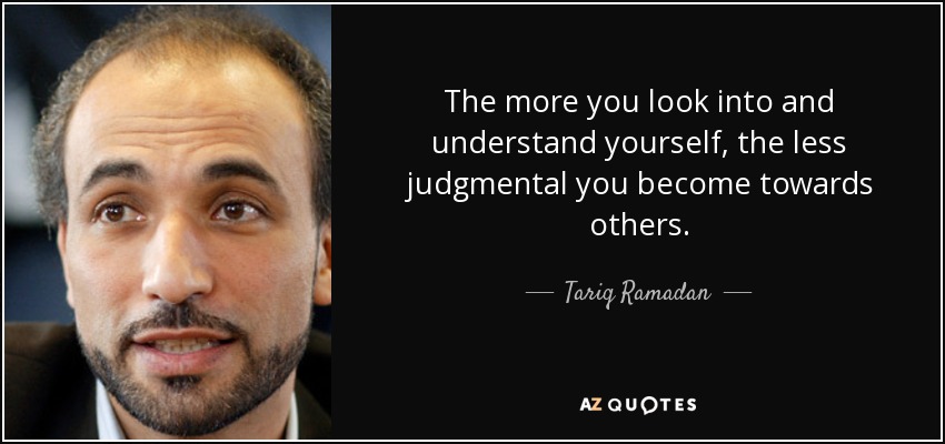 The more you look into and understand yourself, the less judgmental you become towards others. - Tariq Ramadan