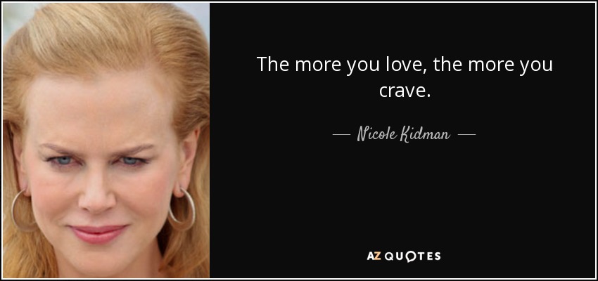 The more you love, the more you crave. - Nicole Kidman