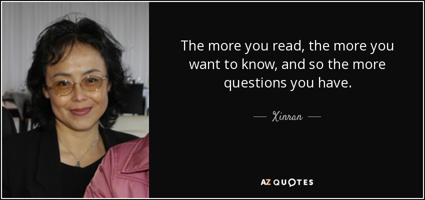 The more you read, the more you want to know, and so the more questions you have. - Xinran
