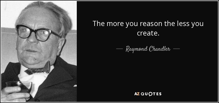 Raymond Chandler quote: The more you reason the less you create.