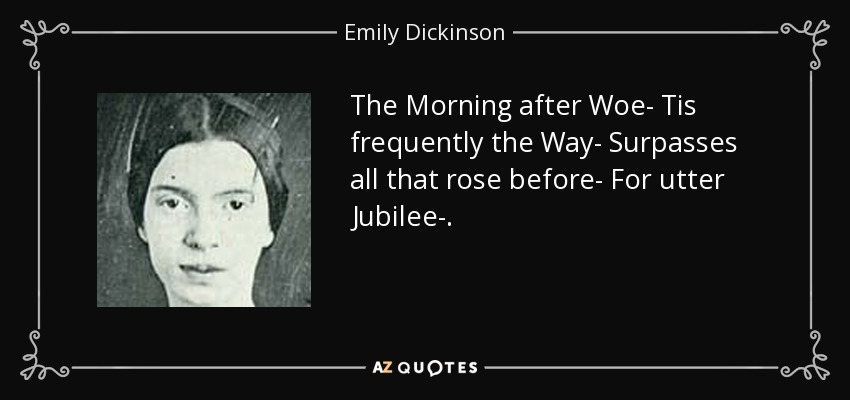 The Morning after Woe- Tis frequently the Way- Surpasses all that rose before- For utter Jubilee-. - Emily Dickinson