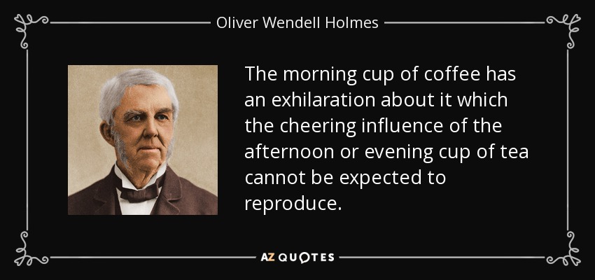 The morning cup of coffee has an exhilaration about it which the cheering influence of the afternoon or evening cup of tea cannot be expected to reproduce. - Oliver Wendell Holmes Sr. 