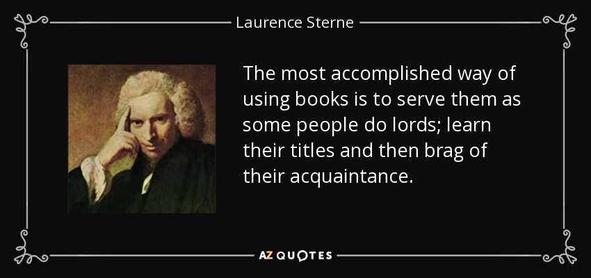 The most accomplished way of using books is to serve them as some people do lords; learn their titles and then brag of their acquaintance. - Laurence Sterne