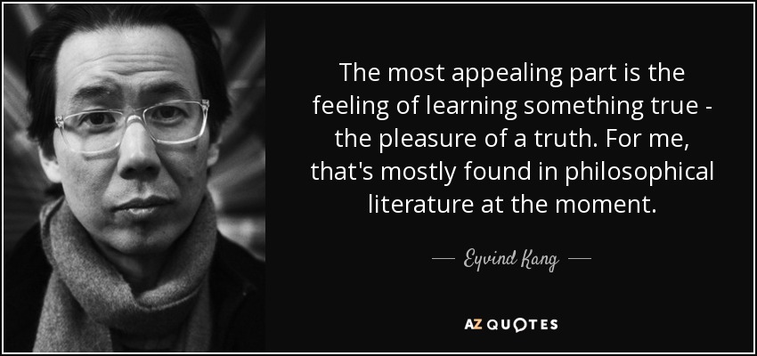 The most appealing part is the feeling of learning something true - the pleasure of a truth. For me, that's mostly found in philosophical literature at the moment. - Eyvind Kang