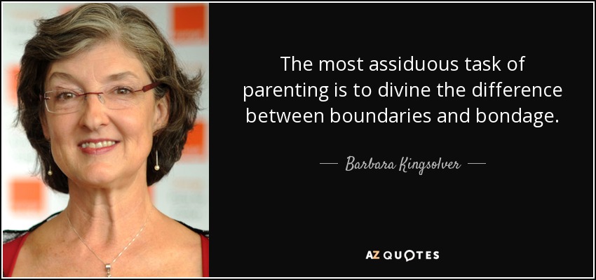 The most assiduous task of parenting is to divine the difference between boundaries and bondage. - Barbara Kingsolver