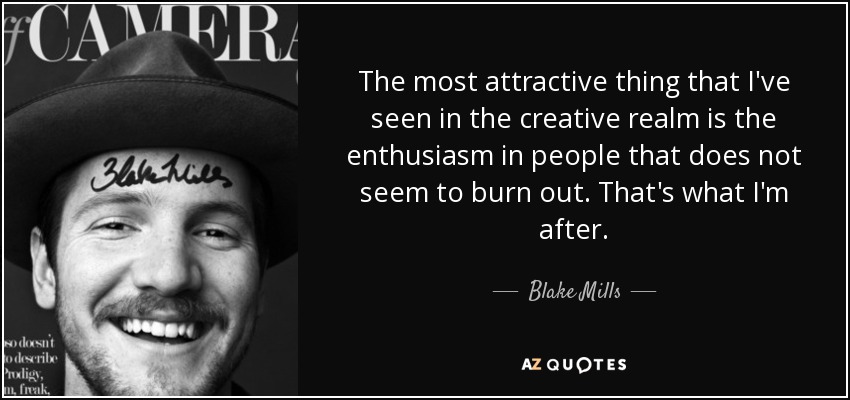 The most attractive thing that I've seen in the creative realm is the enthusiasm in people that does not seem to burn out. That's what I'm after. - Blake Mills