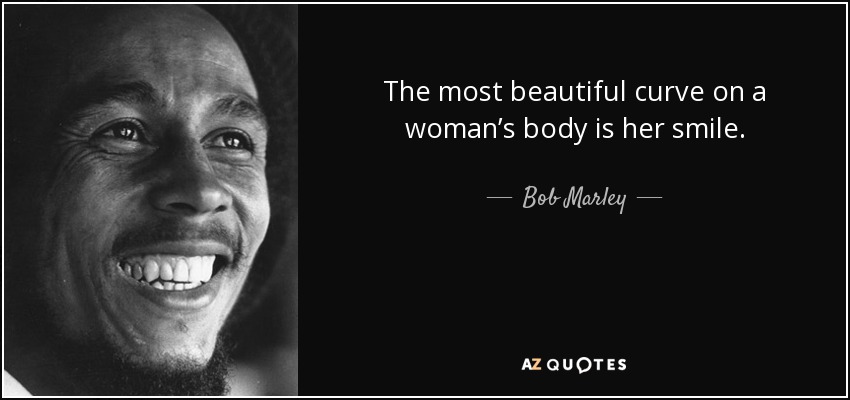 The most beautiful curve on a woman’s body is her smile. - Bob Marley