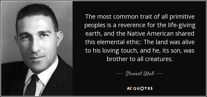 The most common trait of all primitive peoples is a reverence for the life-giving earth, and the Native American shared this elemental ethic: The land was alive to his loving touch, and he, its son, was brother to all creatures. - Stewart Udall