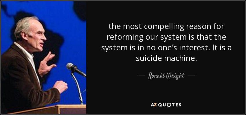 the most compelling reason for reforming our system is that the system is in no one's interest. It is a suicide machine. - Ronald Wright