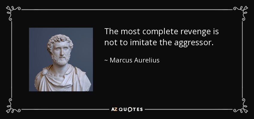 The most complete revenge is not to imitate the aggressor. - Marcus Aurelius