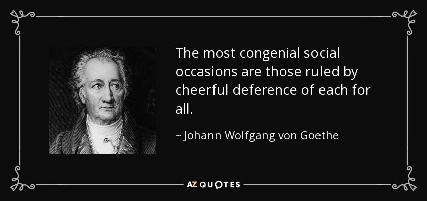 The most congenial social occasions are those ruled by cheerful deference of each for all. - Johann Wolfgang von Goethe