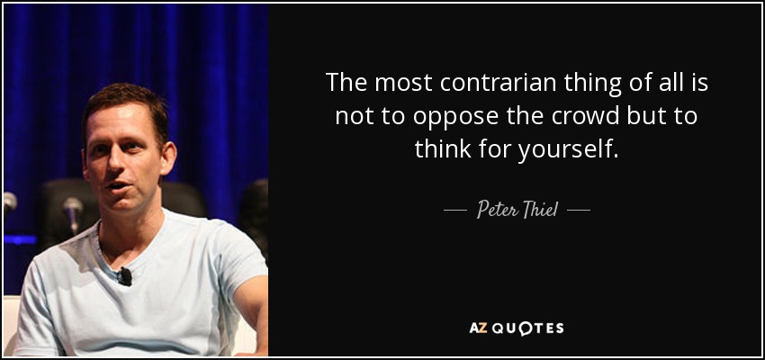 The most contrarian thing of all is not to oppose the crowd but to think for yourself. - Peter Thiel