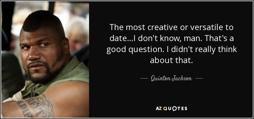 The most creative or versatile to date...I don't know, man. That's a good question. I didn't really think about that. - Quinton Jackson