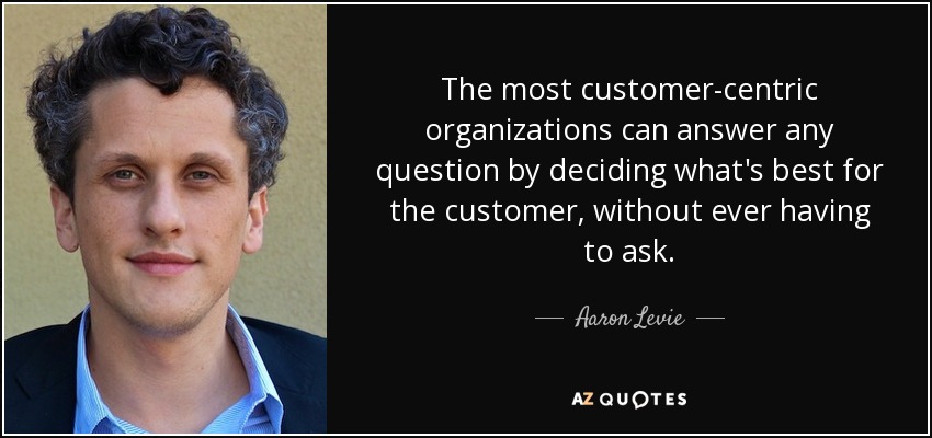 The most customer-centric organizations can answer any question by deciding what's best for the customer, without ever having to ask. - Aaron Levie