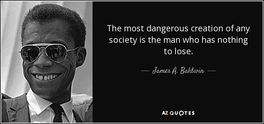The most dangerous creation of any society is the man who has nothing to lose. - James A. Baldwin