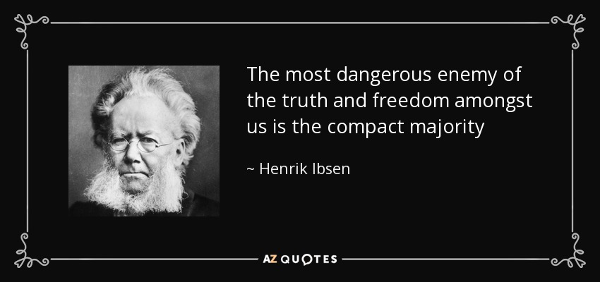 The most dangerous enemy of the truth and freedom amongst us is the compact majority - Henrik Ibsen